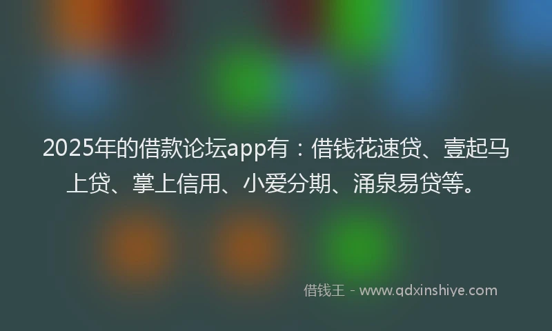 2025年的借款论坛app有：借钱花速贷、壹起马上贷、掌上信用、小爱分期、涌泉易贷等。