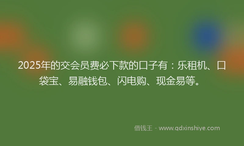 2025年的交会员费必下款的口子有：乐租机、口袋宝、易融钱包、闪电购、现金易等。