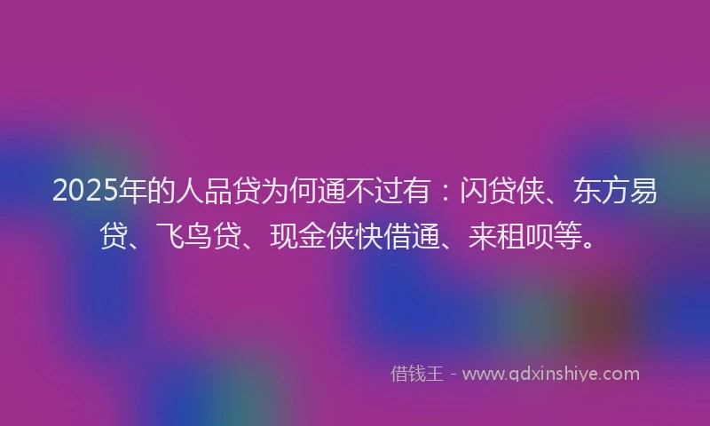 2025年的人品贷为何通不过有：闪贷侠、东方易贷、飞鸟贷、现金侠快借通、来租呗等。