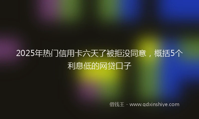 2025年热门信用卡六天了被拒没同意，概括5个利息低的网贷口子