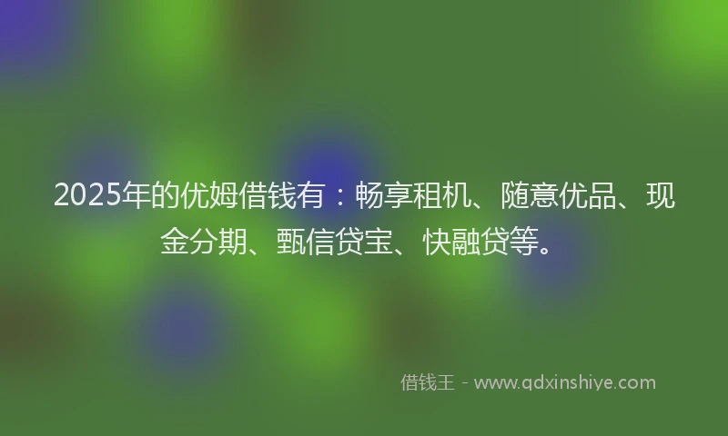 2025年的优姆借钱有：畅享租机、随意优品、现金分期、甄信贷宝、快融贷等。