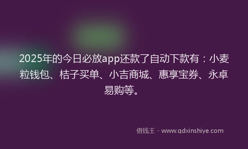 2025年的今日必放app还款了自动下款有：小麦粒钱包、桔子买单、小吉商城、惠享宝券、永卓易购等。