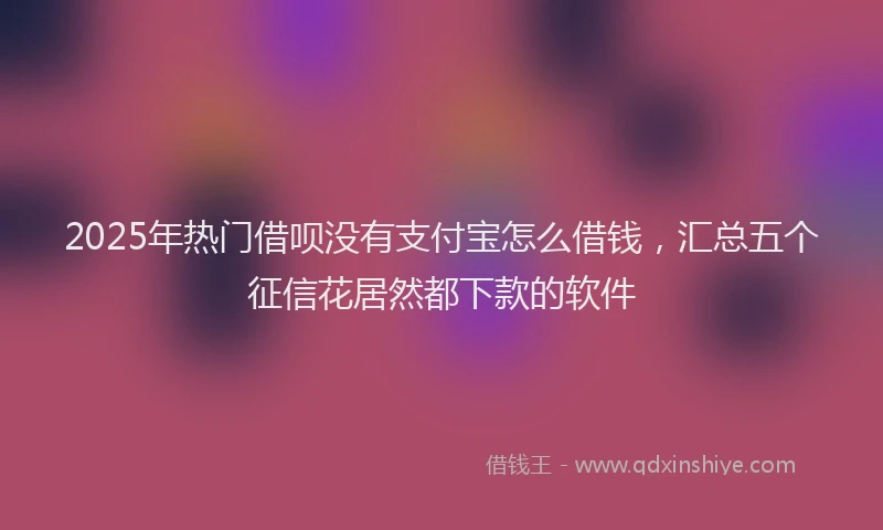 2025年热门借呗没有支付宝怎么借钱，汇总五个征信花居然都下款的软件