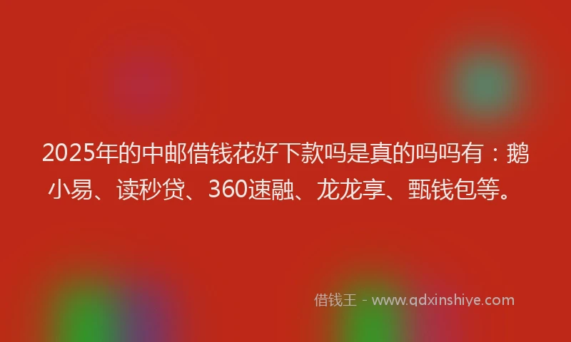 2025年的中邮借钱花好下款吗是真的吗吗有：鹅小易、读秒贷、360速融、龙龙享、甄钱包等。