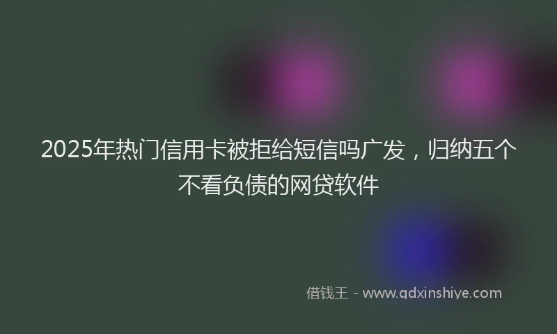 2025年热门信用卡被拒给短信吗广发，归纳五个不看负债的网贷软件