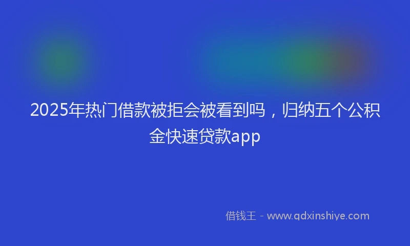 2025年热门借款被拒会被看到吗，归纳五个公积金快速贷款app