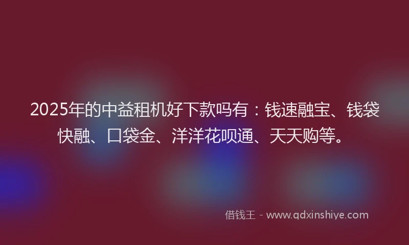 2025年的中益租机好下款吗有：钱速融宝、钱袋快融、口袋金、洋洋花呗通、天天购等。