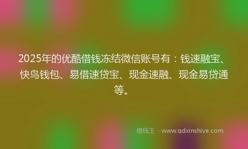2025年的优酷借钱冻结微信账号有：钱速融宝、快鸟钱包、易借速贷宝、现金速融、现金易贷通等。