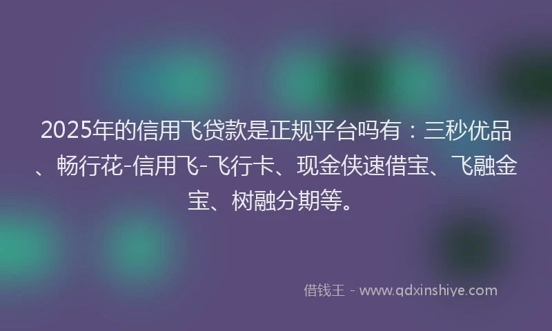 2025年的信用飞贷款是正规平台吗有：三秒优品、畅行花-信用飞-飞行卡、现金侠速借宝、飞融金宝、树融分期等。