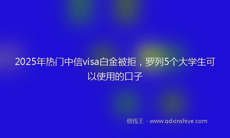 2025年热门中信visa白金被拒,罗列5个大学生可以使用的口子
