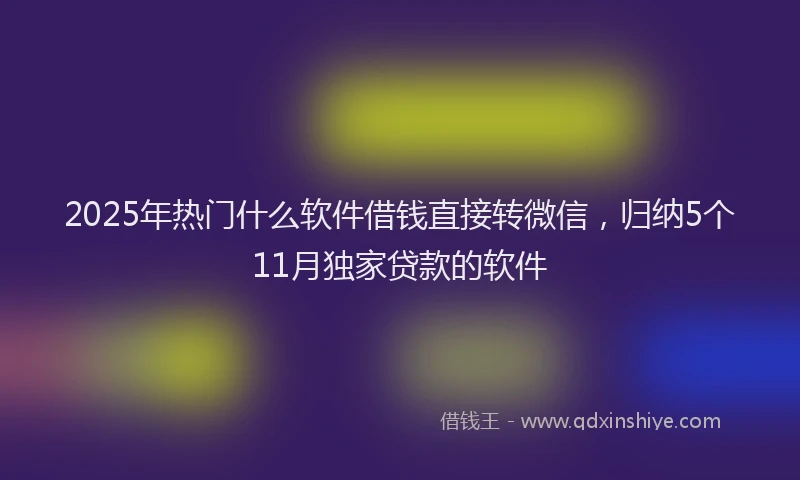 2025年热门什么软件借钱直接转微信，归纳5个11月独家贷款的软件