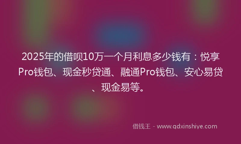 2025年的借呗10万一个月利息多少钱有：悦享Pro钱包、现金秒贷通、融通Pro钱包、安心易贷、现金易等。