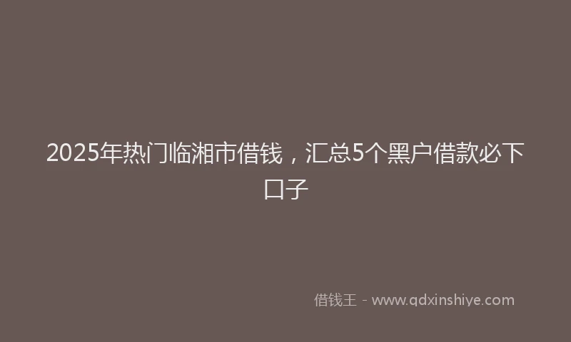 2025年热门临湘市借钱，汇总5个黑户借款必下口子