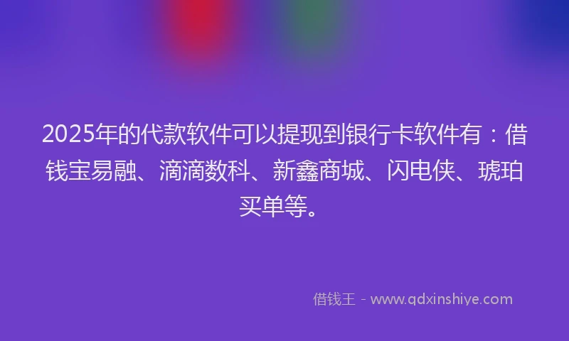 2025年的代款软件可以提现到银行卡软件有：借钱宝易融、滴滴数科、新鑫商城、闪电侠、琥珀买单等。