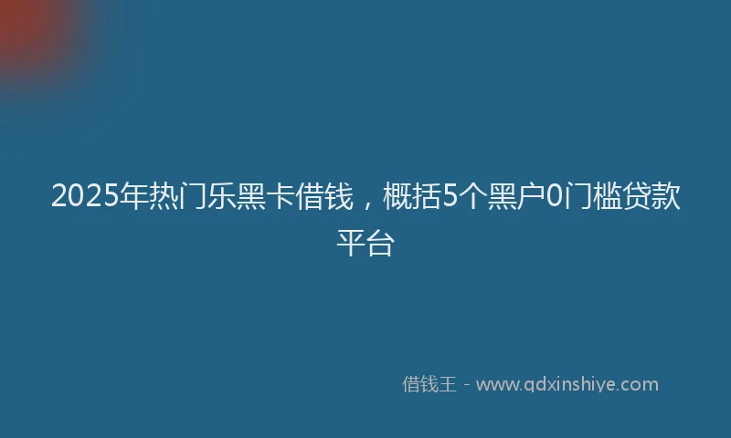 2025年热门乐黑卡借钱，概括5个黑户0门槛贷款平台