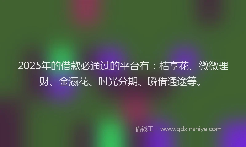 2025年的借款必通过的平台有：桔享花、微微理财、金瀛花、时光分期、瞬借通途等。