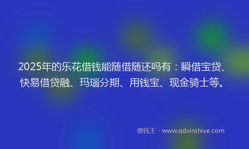 2025年的乐花借钱能随借随还吗有：瞬借宝贷、快易借贷融、玛瑙分期、用钱宝、现金骑士等。