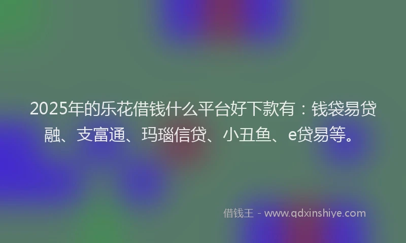 2025年的乐花借钱什么平台好下款有：钱袋易贷融、支富通、玛瑙信贷、小丑鱼、e贷易等。