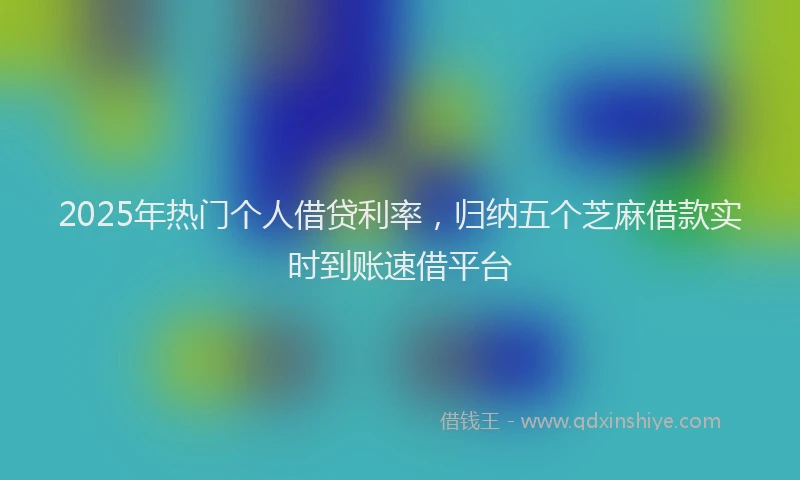 2025年热门个人借贷利率，归纳五个芝麻借款实时到账速借平台