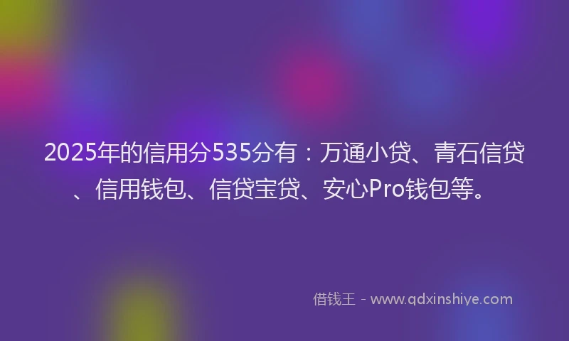 2025年的信用分535分有：万通小贷、青石信贷、信用钱包、信贷宝贷、安心Pro钱包等。