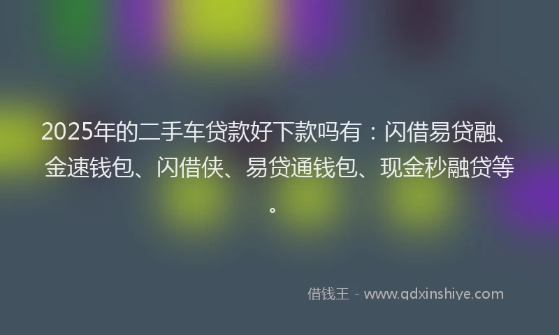 2025年的二手车贷款好下款吗有：闪借易贷融、金速钱包、闪借侠、易贷通钱包、现金秒融贷等。