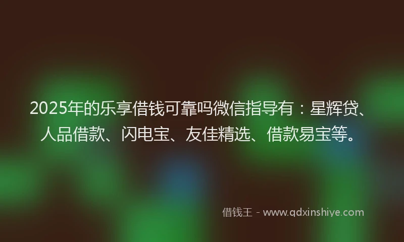 2025年的乐享借钱可靠吗微信指导有：星辉贷、人品借款、闪电宝、友佳精选、借款易宝等。