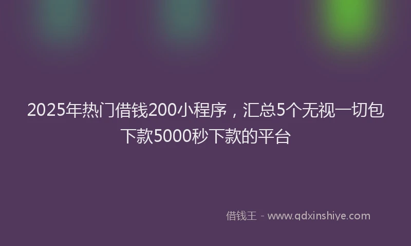 2025年热门借钱200小程序，汇总5个无视一切包下款5000秒下款的平台