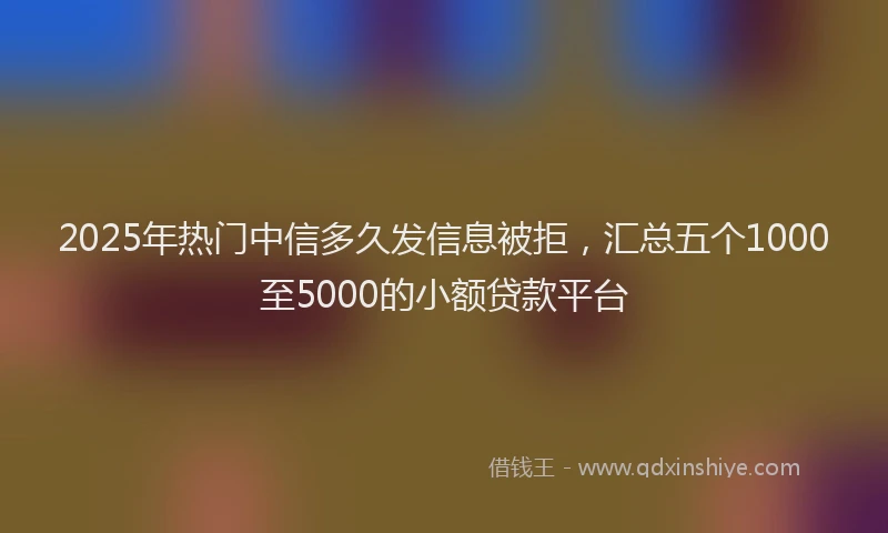 2025年热门中信多久发信息被拒，汇总五个1000至5000的小额贷款平台