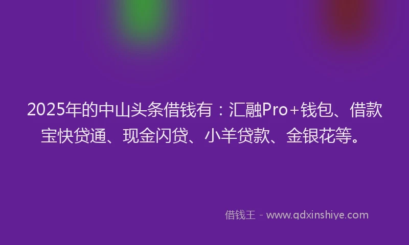 2025年的中山头条借钱有：汇融Pro+钱包、借款宝快贷通、现金闪贷、小羊贷款、金银花等。