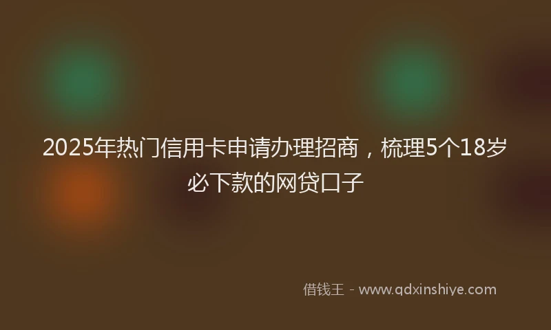 2025年热门信用卡申请办理招商，梳理5个18岁必下款的网贷口子