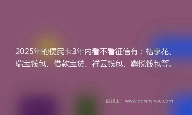 2025年的便民卡3年内看不看征信有：桔享花、瑞宝钱包、借款宝贷、祥云钱包、鑫悦钱包等。
