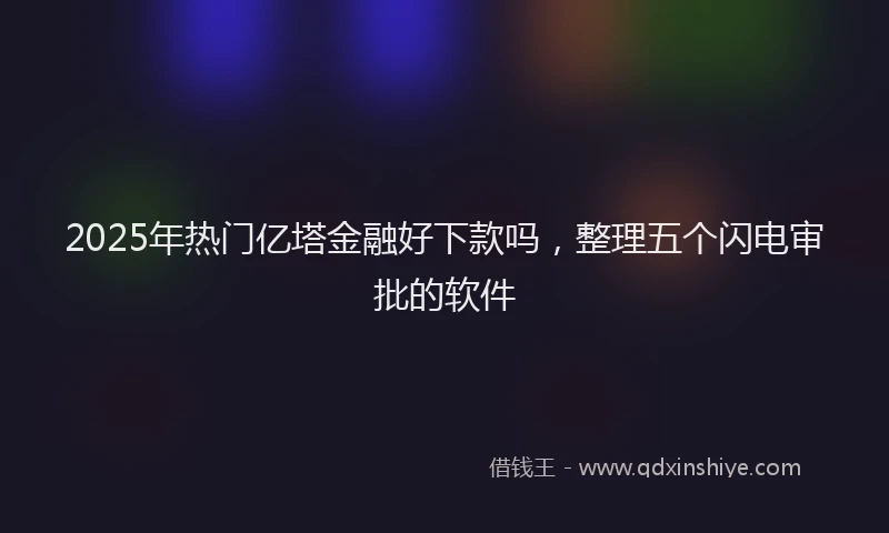 2025年热门亿塔金融好下款吗，整理五个闪电审批的软件