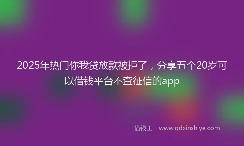 2025年热门你我贷放款被拒了，分享五个20岁可以借钱平台不查征信的app