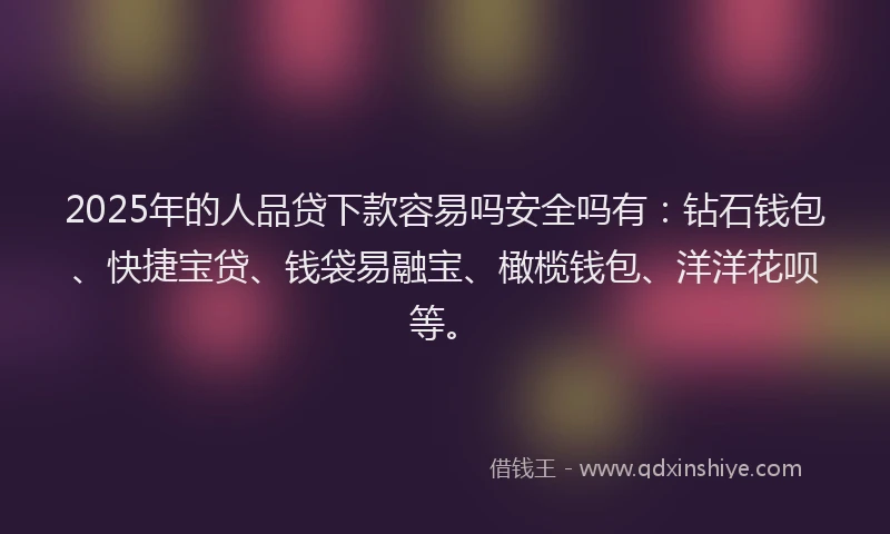 2025年的人品贷下款容易吗安全吗有：钻石钱包、快捷宝贷、钱袋易融宝、橄榄钱包、洋洋花呗等。