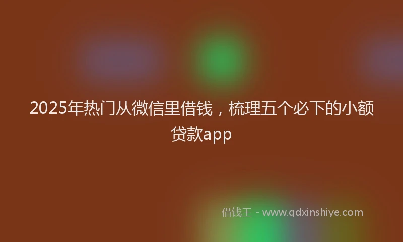 2025年热门从微信里借钱，梳理五个必下的小额贷款app