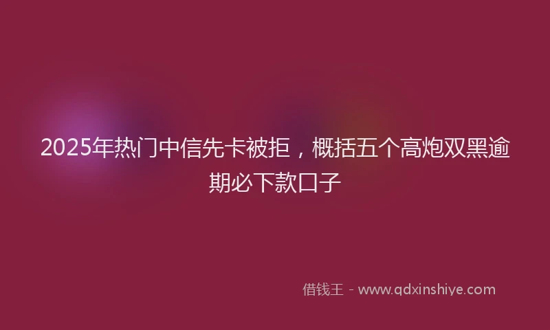 2025年热门中信先卡被拒，概括五个高炮双黑逾期必下款口子