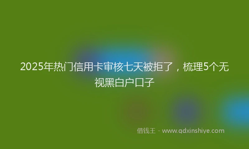 2025年热门信用卡审核七天被拒了，梳理5个无视黑白户口子