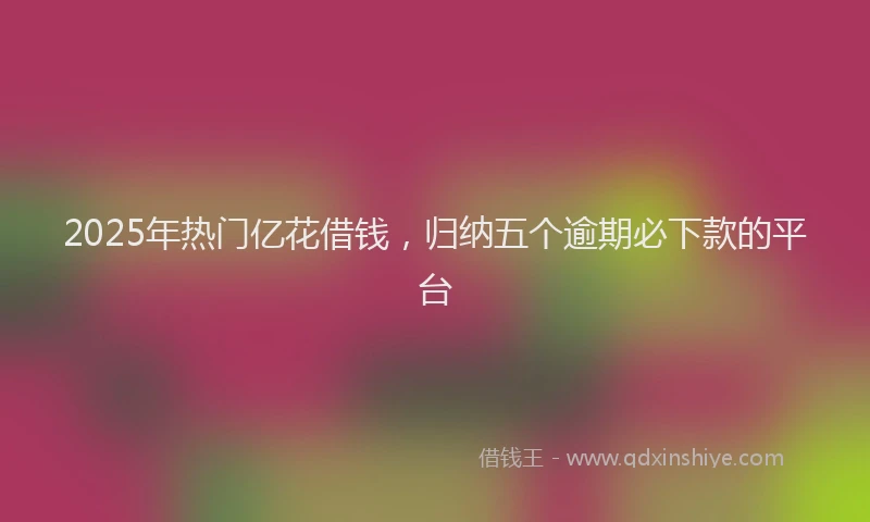 2025年热门亿花借钱，归纳五个逾期必下款的平台