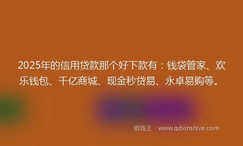 2025年的信用贷款那个好下款有：钱袋管家、欢乐钱包、千亿商城、现金秒贷易、永卓易购等。