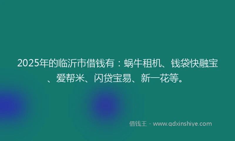2025年的临沂市借钱有：蜗牛租机、钱袋快融宝、爱帮米、闪贷宝易、新一花等。