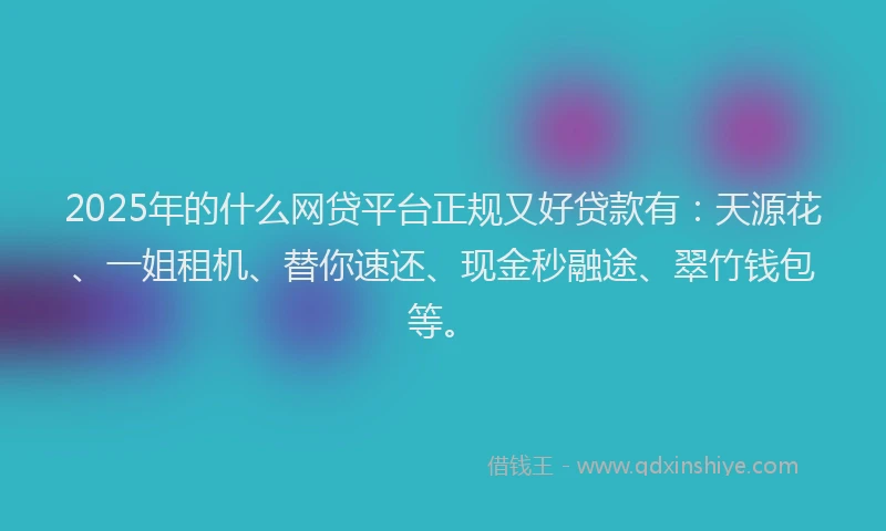 2025年的什么网贷平台正规又好贷款有：天源花、一姐租机、替你速还、现金秒融途、翠竹钱包等。