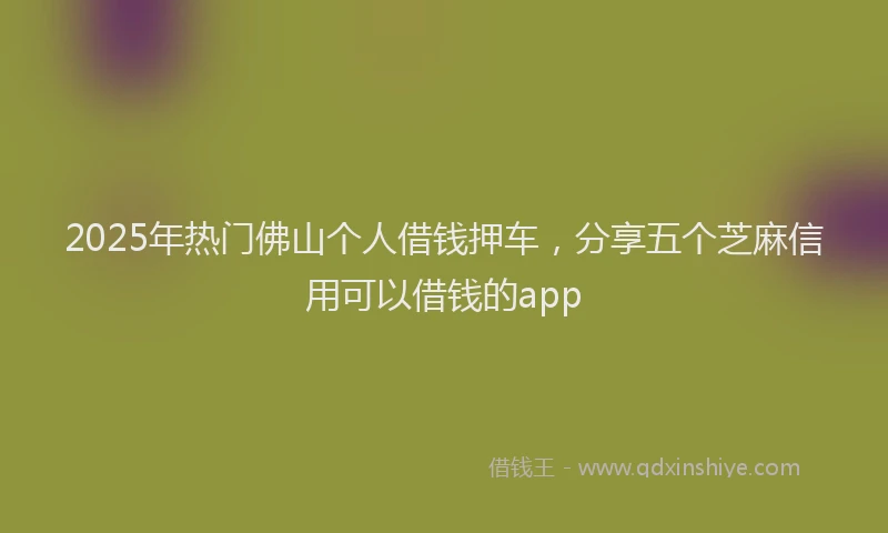 2025年热门佛山个人借钱押车，分享五个芝麻信用可以借钱的app