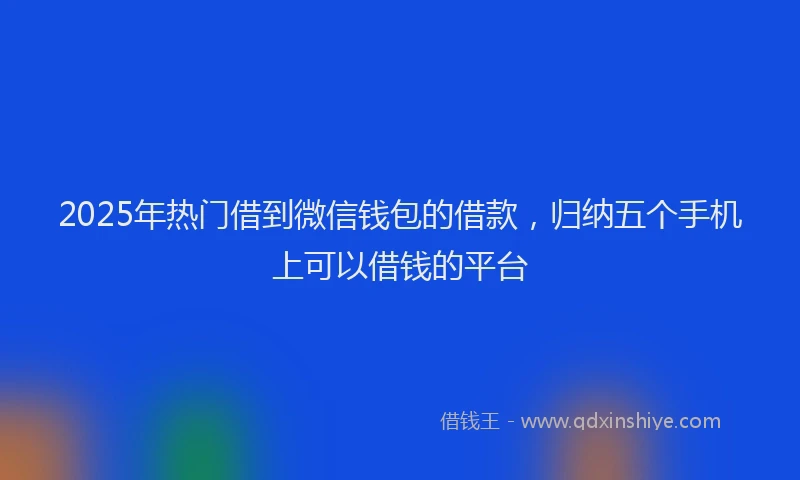 2025年热门借到微信钱包的借款，归纳五个手机上可以借钱的平台
