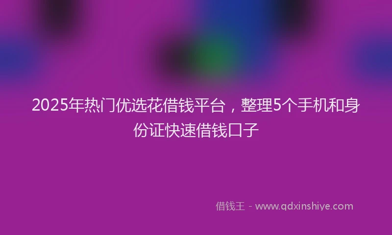 2025年热门优选花借钱平台，整理5个手机和身份证快速借钱口子