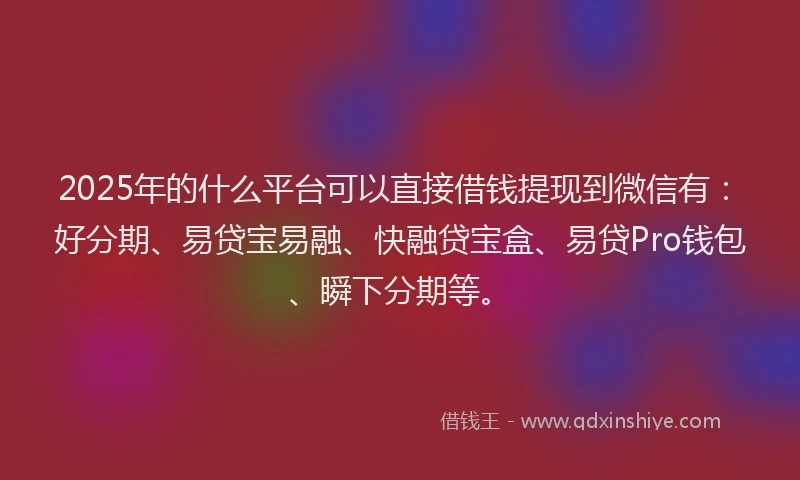 2025年的什么平台可以直接借钱提现到微信有：好分期、易贷宝易融、快融贷宝盒、易贷Pro钱包、瞬下分期等。