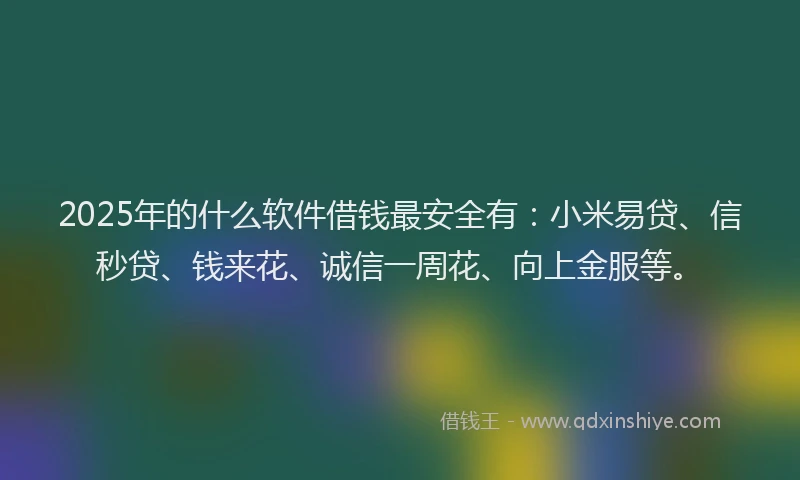 2025年的什么软件借钱最安全有：小米易贷、信秒贷、钱来花、诚信一周花、向上金服等。