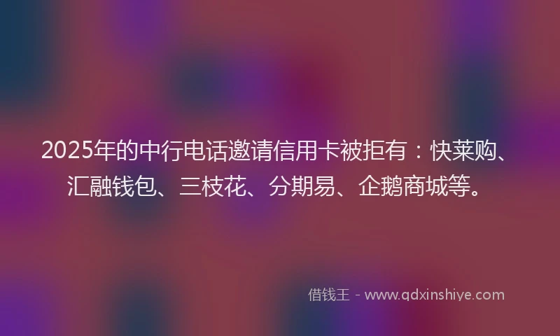 2025年的中行电话邀请信用卡被拒有：快莱购、汇融钱包、三枝花、分期易、企鹅商城等。