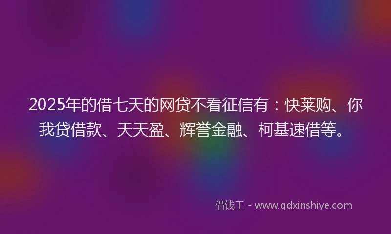 2025年的借七天的网贷不看征信有：快莱购、你我贷借款、天天盈、辉誉金融、柯基速借等。
