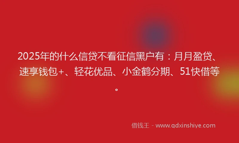 2025年的什么信贷不看征信黑户有：月月盈贷、速享钱包+、轻花优品、小金鹤分期、51快借等。