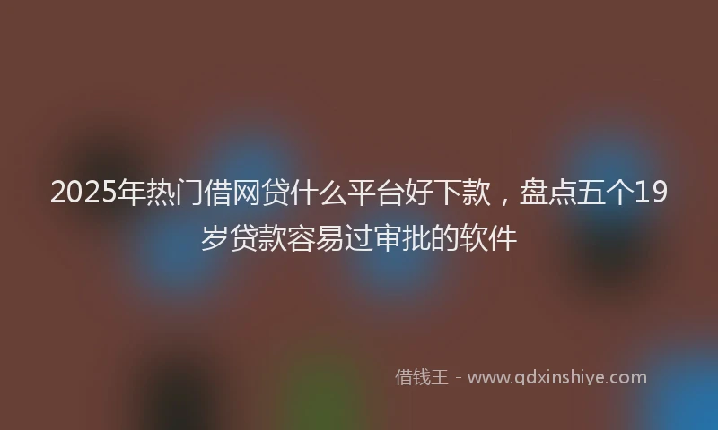 2025年热门借网贷什么平台好下款，盘点五个19岁贷款容易过审批的软件
